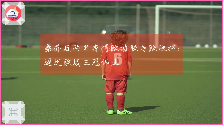 桑乔近两年夺得欧协联与欧联杯，逼近欧战三冠伟业
