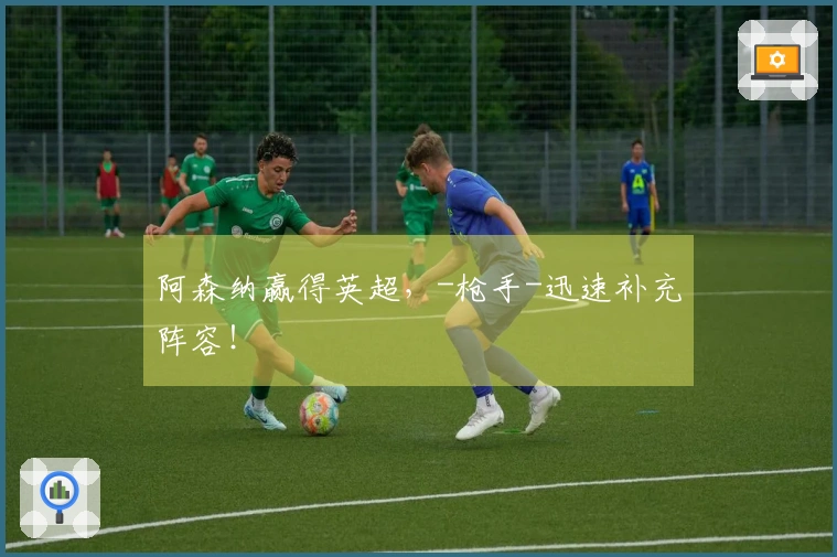 阿森纳赢得英超,-枪手-迅速补充阵容!