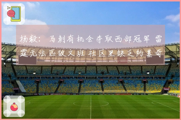 杨毅:马刺有机会夺取西部冠军 雷霆无法匹敌文班 社区里缺乏约基奇这样的球员