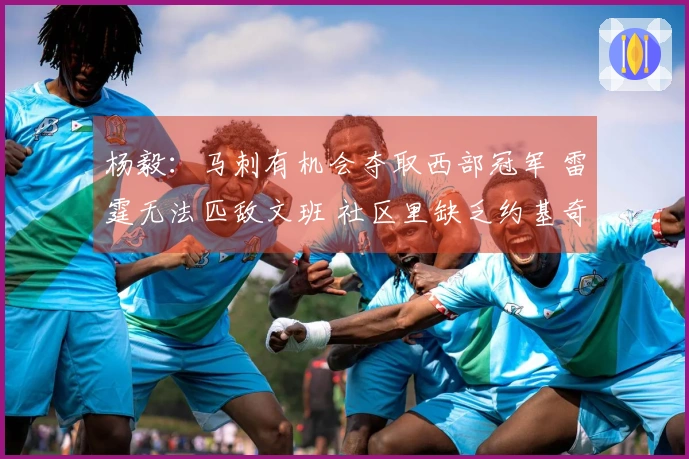 杨毅：马刺有机会夺取西部冠军 雷霆无法匹敌文班 社区里缺乏约基奇这样的球员