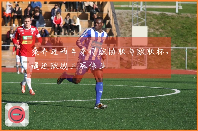 桑乔近两年夺得欧协联与欧联杯，逼近欧战三冠伟业